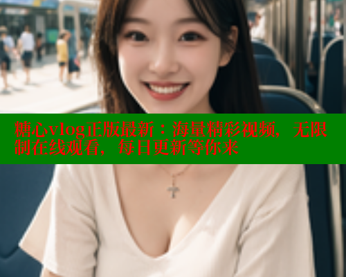 糖心vlog正版最新：海量精彩视频，无限制在线观看，每日更新等你来