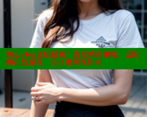 糖心vlog正版最新：海量精彩视频，无限制在线观看，每日更新等你来