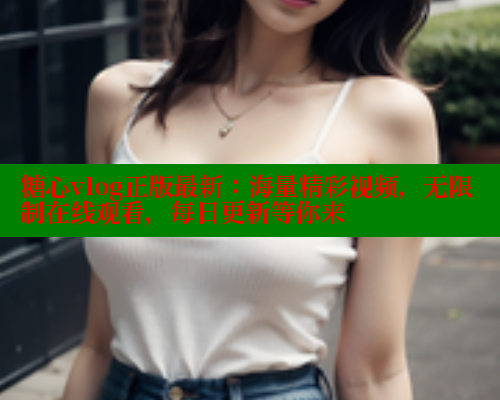 糖心vlog正版最新：海量精彩视频，无限制在线观看，每日更新等你来