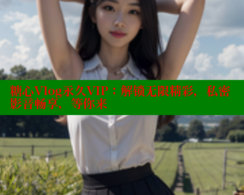 糖心Vlog永久VIP：解锁无限精彩，私密影音畅享，等你来
