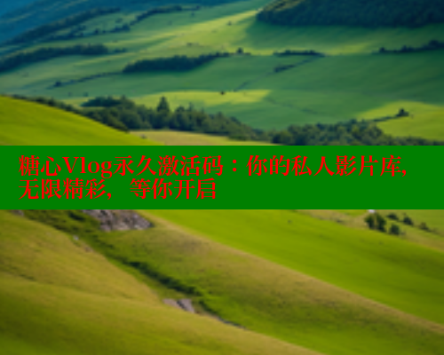 糖心Vlog永久激活码：你的私人影片库，无限精彩，等你开启