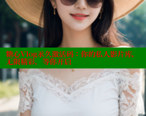 糖心Vlog永久激活码：你的私人影片库，无限精彩，等你开启