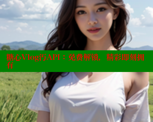 糖心Vlog汅API：免费解锁，精彩即刻拥有
