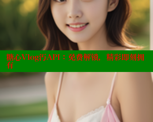 糖心Vlog汅API：免费解锁，精彩即刻拥有