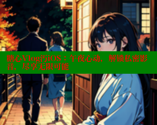 糖心Vlog汅iOS：午夜心动，解锁私密影音，尽享无限可能