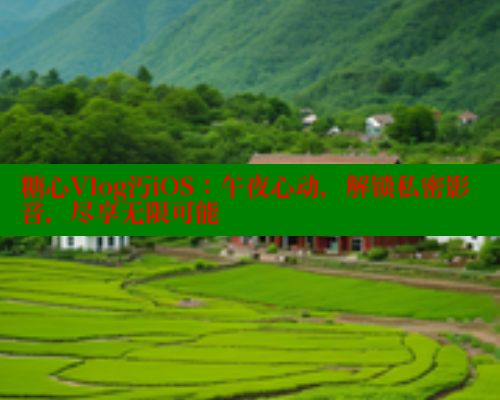 糖心Vlog汅iOS：午夜心动，解锁私密影音，尽享无限可能