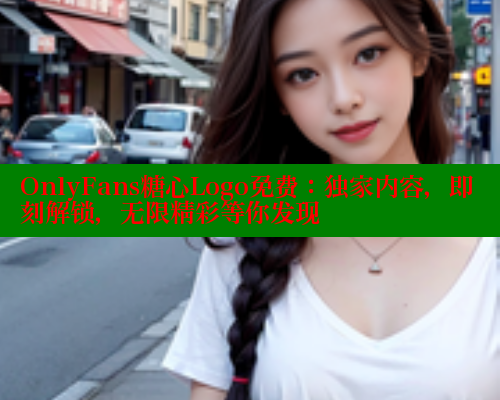 OnlyFans糖心Logo免费:独家内容,即刻解锁,无限精彩等你发现 OnlyFans糖心Logo免费:独家内容,即刻解锁,无限精彩等你发现