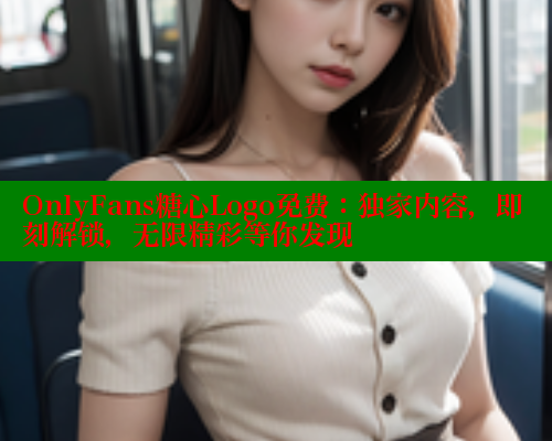 OnlyFans糖心Logo免费：独家内容，即刻解锁，无限精彩等你发现