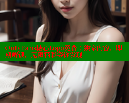 OnlyFans糖心Logo免费:独家内容,即刻解锁,无限精彩等你发现 OnlyFans糖心Logo免费:独家内容,即刻解锁,无限精彩等你发现
