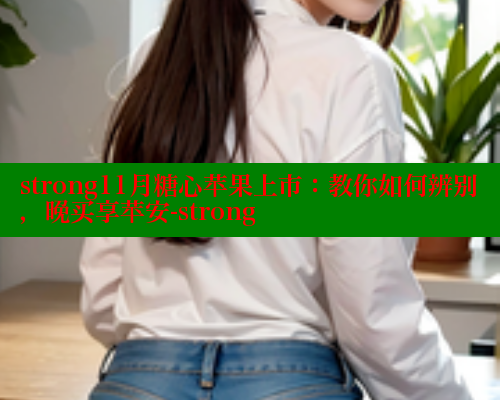 strong11月糖心苹果上市:教你如何辨别,晚买享苹安-strong strong11月糖心苹果上市:教你如何辨别,晚买享苹安-strong