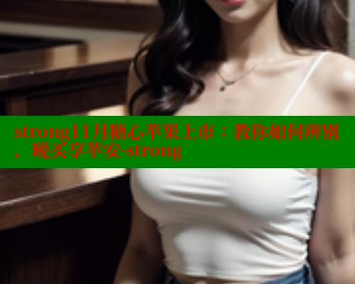 strong11月糖心苹果上市：教你如何辨别，晚买享苹安-strong