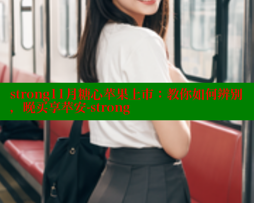 strong11月糖心苹果上市:教你如何辨别,晚买享苹安-strong strong11月糖心苹果上市:教你如何辨别,晚买享苹安-strong