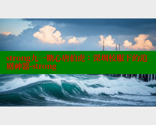 strong九一糖心唐伯虎：深圳校服下的追剧神器-strong