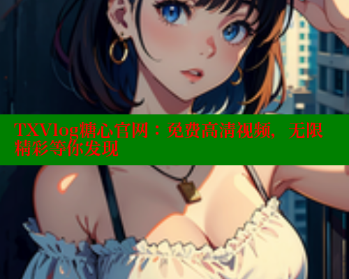 TXVlog糖心官网：免费高清视频，无限精彩等你发现