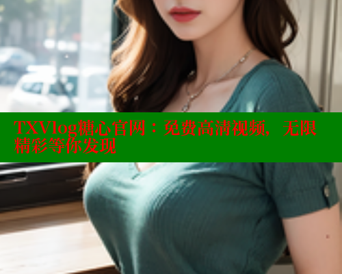 TXVlog糖心官网：免费高清视频，无限精彩等你发现
