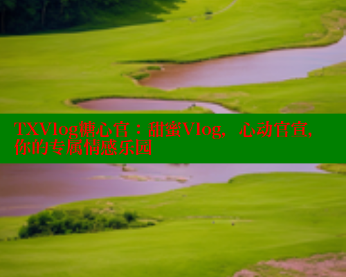 TXVlog糖心官：甜蜜Vlog，心动官宣，你的专属情感乐园