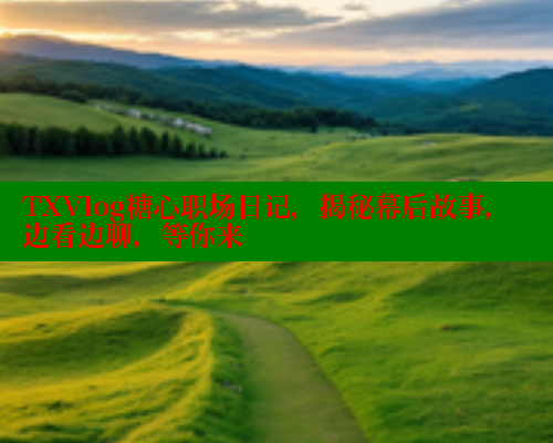 TXVlog糖心职场日记,揭秘幕后故事,边看边聊,等你来 TXVlog糖心职场日记,揭秘幕后故事,边看边聊,等你来