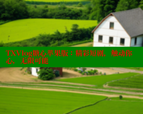 TXVlog糖心苹果版:精彩短剧,触动你心,无限可能 TXVlog糖心苹果版:精彩短剧,触动你心,无限可能