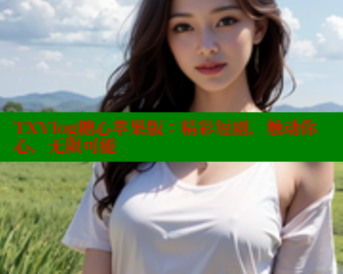TXVlog糖心苹果版：精彩短剧，触动你心，无限可能