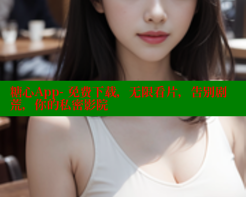 糖心App- 免费下载，无限看片，告别剧荒，你的私密影院