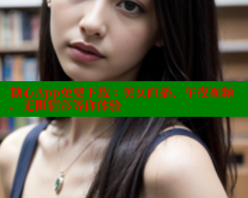 糖心App免费下载：美女直播、午夜视频，无限精彩等你体验
