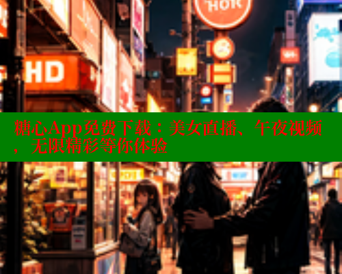 糖心App免费下载：美女直播、午夜视频，无限精彩等你体验