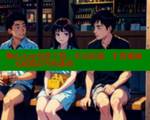 糖心App免费下载：美女直播、午夜视频，无限精彩等你体验
