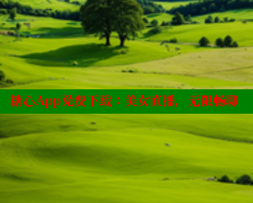 糖心App免费下载：美女直播，无限畅聊