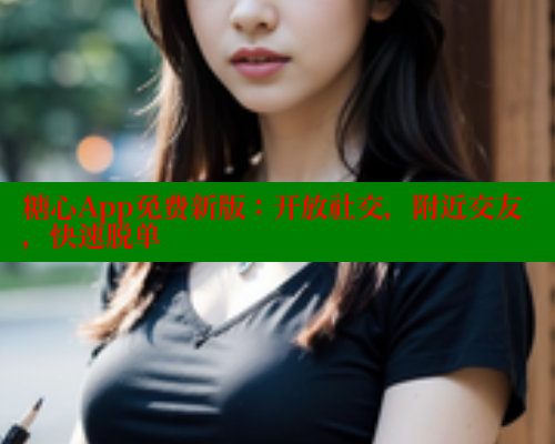 糖心App免费新版：开放社交，附近交友，快速脱单