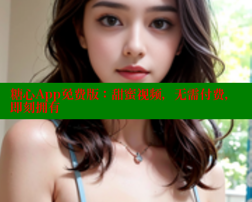 糖心App免费版：甜蜜视频，无需付费，即刻拥有