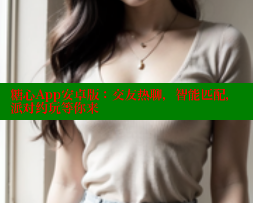 糖心App安卓版:交友热聊,智能匹配,派对约玩等你来 糖心App安卓版:交友热聊,智能匹配,派对约玩等你来