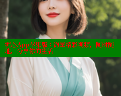糖心App苹果版:海量精彩视频,随时随地,分享你的生活 糖心App苹果版:海量精彩视频,随时随地,分享你的生活