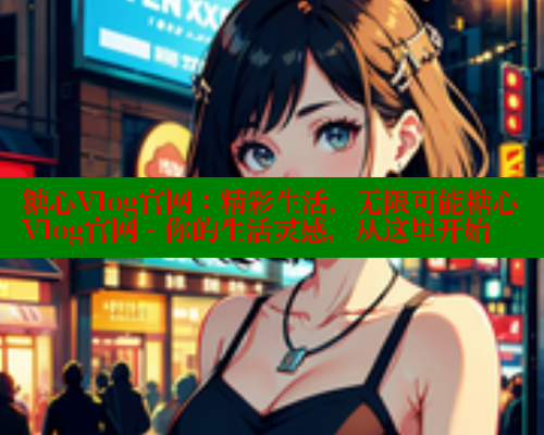 糖心Vlog官网：精彩生活，无限可能糖心Vlog官网 - 你的生活灵感，从这里开始