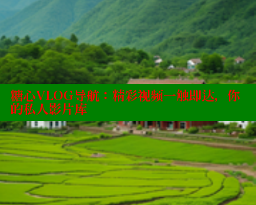 糖心VLOG导航：精彩视频一触即达，你的私人影片库