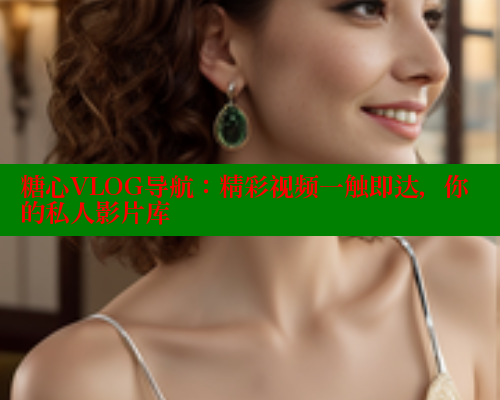 糖心VLOG导航：精彩视频一触即达，你的私人影片库