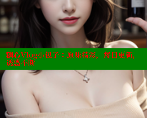 糖心Vlog小包子：原味精彩，每日更新，诱惑不断