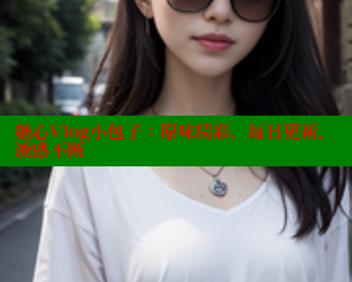 糖心Vlog小包子：原味精彩，每日更新，诱惑不断