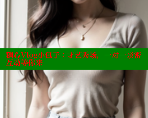 糖心Vlog小包子：才艺秀场，一对一亲密互动等你来