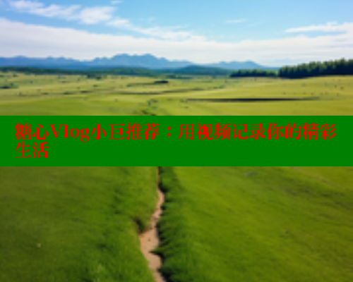 糖心Vlog小巨推荐：用视频记录你的精彩生活