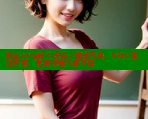 糖心Vlog桥本香菜：魅惑写真，91FC在线榨精，无限可能等你开启