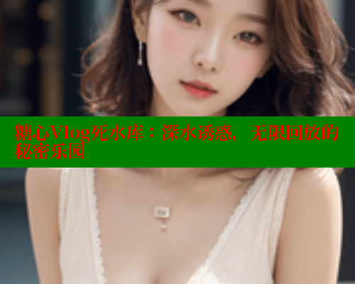 糖心Vlog死水库：深水诱惑，无限回放的秘密乐园