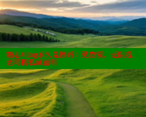 糖心Vlog永久兑换码：免费领，无限看，老司机私藏福利