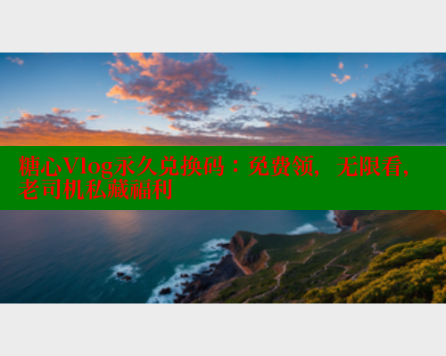 糖心Vlog永久兑换码：免费领，无限看，老司机私藏福利