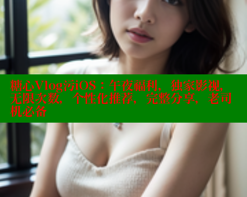 糖心Vlog污iOS：午夜福利，独家影视，无限次数，个性化推荐，完整分享，老司机必备
