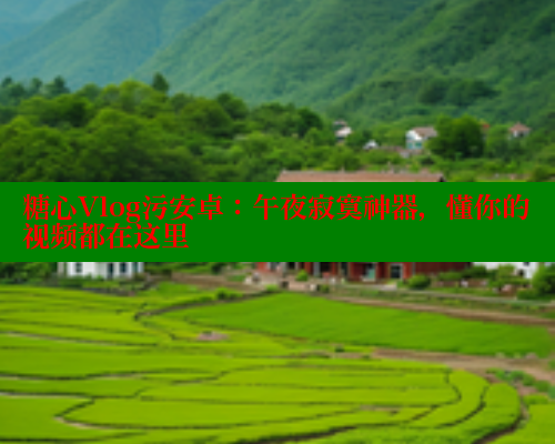 糖心Vlog污安卓：午夜寂寞神器，懂你的视频都在这里