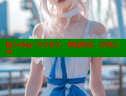 糖心vlog:iOS独享,甜腻剧情,即刻心动 糖心vlog:iOS独享,甜腻剧情,即刻心动