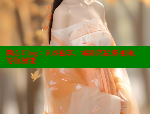 糖心Vlog：iOS独享，零距离私密视频，等你解锁
