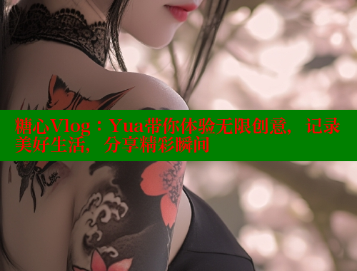 糖心Vlog：Yua带你体验无限创意，记录美好生活，分享精彩瞬间