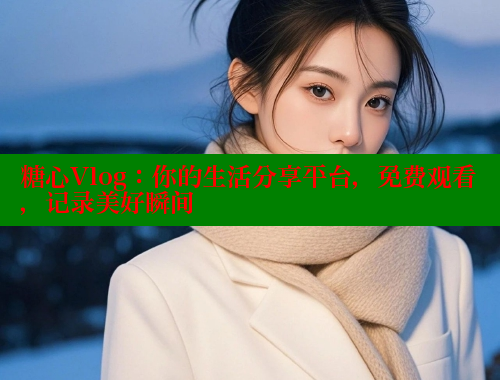 糖心Vlog：你的生活分享平台，免费观看，记录美好瞬间
