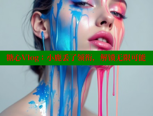 糖心Vlog:小鹿丢了领衔,解锁无限可能 糖心Vlog:小鹿丢了领衔,解锁无限可能